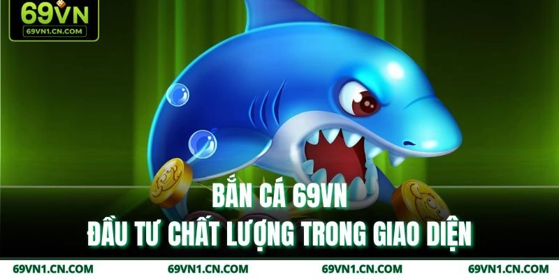 Bắn cá 69VN - Đầu tư chất lượng trong giao diện