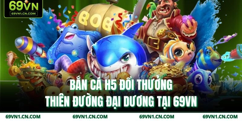 Bắn Cá H5 Đổi Thưởng Thiên Đường Đại Dương Tại 69VN