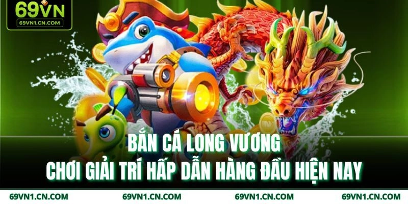Bắn Cá Long Vương – Chơi Giải Trí Hấp Dẫn Hàng Đầu Hiện Nay
