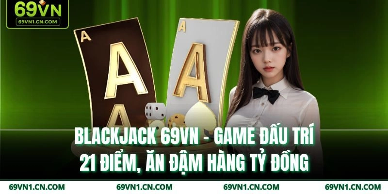 Blackjack 69VN – Game Đấu Trí 21 Điểm, Ăn Đậm Hàng Tỷ Đồng