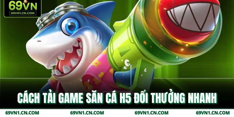 Cách tải game săn cá H5 đổi thưởng nhanh