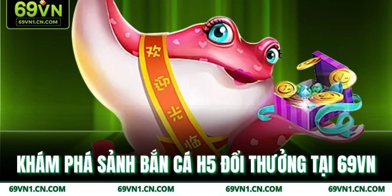 Khám phá sảnh bắn cá H5 đổi thưởng tại 69VN
